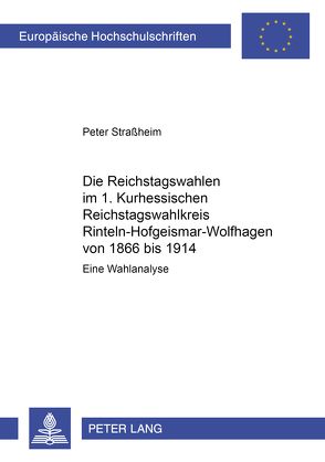 Die Reichstagswahlen im 1. Kurhessischen Reichstagswahlkreis Rinteln-Hofgeismar-Wolfhagen von 1866 bis 1914 von Straßheim,  Peter