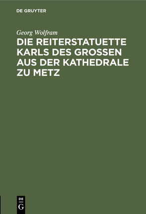 Die Reiterstatuette Karls des Grossen aus der Kathedrale zu Metz von Wolfram,  Georg