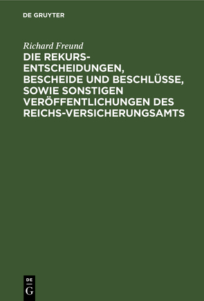 Die Rekurs-Entscheidungen, Bescheide und Beschlüsse, sowie sonstigen Veröffentlichungen des Reichs-Versicherungsamts von Freund,  Richard