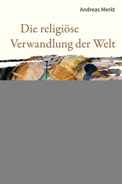 Die religiöse Verwandlung der Welt von Merkt,  Andreas