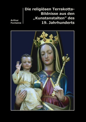 Die religiösen Terrakotta-Bildnisse aus den „Kunstanstalten“ des 19. Jahrhunderts von Fontaine,  Arthur