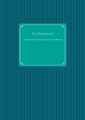 Die repräsentativ Verfassungen mit Volkswahl von Biedermann,  Karl, UG,  Nachdruck