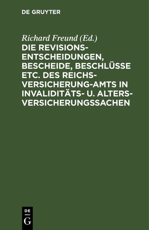 Die Revisionsentscheidungen, Bescheide, Beschlüsse etc. des Reichsversicherung-Amts in Invaliditäts- u. Altersversicherungssachen von Freund,  Richard