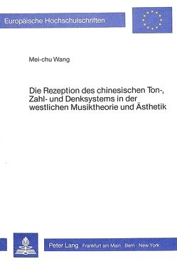 Die Rezeption des chinesischen Ton-, Zahl- und Denksystems in der westlichen Musiktheorie und Ästhetik von Wang,  Mei-chu