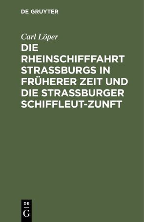 Die Rheinschifffahrt Straßburgs in früherer Zeit und die Straßburger Schiffleut-Zunft von Löper,  Carl