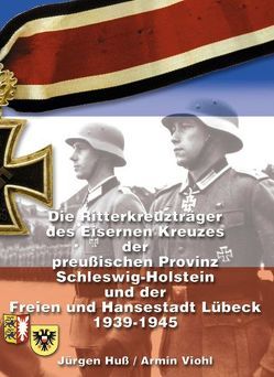 Die Ritterkreuzträger des Eisernen Kreuzes der preußischen Provinz Schleswig-Holstein und der Freien und Hansestadt Lübeck 1939-1945 von Huss,  Jürgen, Viohl,  Armin