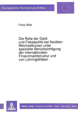 Die Rolle der Geld- und Fiskalpolitik bei flexiblen Wechselkursen unter spezieller Berücksichtigung der internationalen Finanzmarktstruktur und von Lohnrigiditäten von Seitz,  Franz