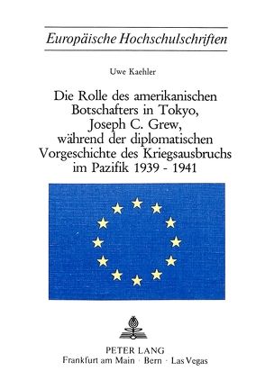 Die Rolle des amerikanischen Botschafters in Tokyo, Joseph C. Grew, während der diplomatischen Vorgeschichte des Kriegsausbruchs im Pazifik 1939-1941 von Kaehler,  Uwe