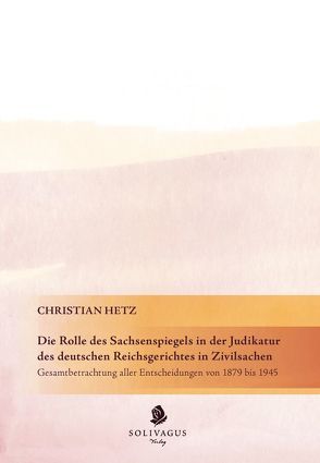 Die Rolle des Sachsenspiegels in der Judikatur des deutschen Reichsgerichtes in Zivilsachen. von Hetz,  Christian