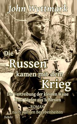 Die Russen kamen mit dem Krieg – Die Vertreibung der kleinen Waise Irma Töpfer aus Schlesien – ROMAN nach wahren Begebenheiten von Wyttmark,  John