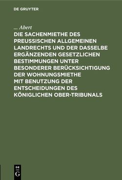 Die Sachenmiethe des Preußischen allgemeinen Landrechts und der dasselbe ergänzenden gesetzlichen Bestimmungen unter besonderer Berücksichtigung der Wohnungsmiethe mit Benutzung der Entscheidungen des Königlichen Ober-Tribunals von Abert,  ...