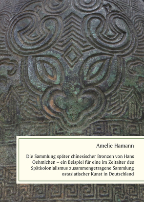 Die Sammlung später chinesischer Bronzen von Hans Oehmichen – ein Beispiel für eine im Zeitalter des Spätkolonialismus zusammengetragene Sammlung ostasiatischer Kunst in Deutschland von Hamann,  Amelie