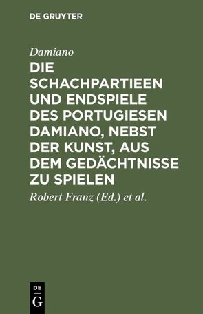 Die Schachpartieen und Endspiele des Portugiesen Damiano, nebst der Kunst, aus dem Gedächtnisse zu spielen von Damiano,  ..., Franz,  Robert, Lasa,  v. d.