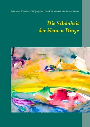 Die Schönheit der kleinen Dinge von Bayda,  Sylke, Benn,  Karin, Ditt,  Wolfgang, Ksol,  Ulrike, Linke,  Monika, Slomka,  Susanne