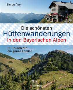 Die schönsten Hüttenwanderungen in den Bayerischen Alpen. 50 Touren für die ganze Familie. Aktualisiert 2020. Allgäuer, Ammergauer, Berchtesgadener, Chiemgauer Alpen, Karwendel und Wettersteingebirge von Auer,  Simon