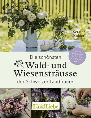 Die schönsten Wald- und Wiesensträusse der Schweizer Landfrauen von Kobler,  Seraina, Sturzenegger,  Tina