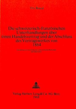 Die schweizerisch-französischen Unterhandlungen über einen Handelsvertrag und der Abschluss des Vertragswerkes von 1864 von Brand,  Urs