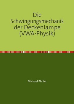 Die Schwingungsmechanik der Deckenlampe (VWA-Physik) von Pfeifer,  Michael