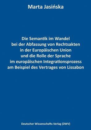 Die Semantik im Wandel bei der Abfassung von Rechtsakten in der Europäischen Union und die Rolle der Sprache im europäischen Integrationsprozess am Beispiel des Vertrages von Lissabon von Jasińska,  Marta