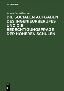 Die socialen Aufgaben des Ingenieurberufes und die Berechtigungsfrage der höheren Schulen von Oechelhaeuser,  W. von