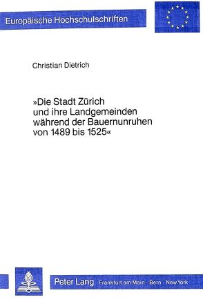 Die Stadt Zürich und ihre Landgemeinden während der Bauernunruhen von 1489 bis 1525 von Dietrich,  Christian