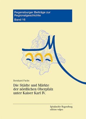 Die Städte und Märkte der nördlichen Oberpfalz unter Kaiser Karl IV. von Fuchs,  Bernhard