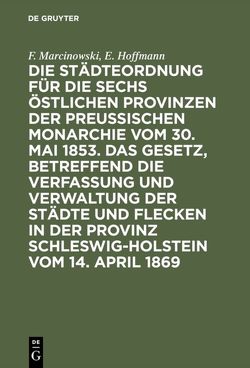 Die Städteordnung für die sechs östlichen Provinzen der preußischen Monarchie vom 30. Mai 1853. Das Gesetz, betreffend die Verfassung und Verwaltung der Städte und Flecken in der Provinz Schleswig-Holstein vom 14. April 1869 von Hoffmann,  E, Marcinowski,  F