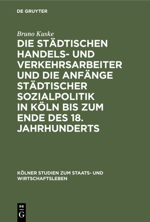 Die städtischen Handels- und Verkehrsarbeiter und die Anfänge städtischer Sozialpolitik in Köln bis zum Ende des 18. Jahrhunderts von Kuske,  Bruno