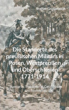 Die Standorte des preußischen Militärs in Posen, Westpreußen und Oberschlesien 1771-1914 von Großpietsch,  Steffen