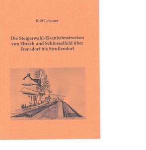 Die Steigerwald-Eisenbahnstrecken von Ebrach und Schlüsselfeld über Frensdorf bis Strullendorf von Leistner,  Rolf