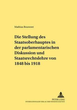 Die Stellung des Staatsoberhauptes in der parlamentarischen Diskussion und Staatsrechtslehre von 1848 bis 1918 von Bouveret,  Mathias