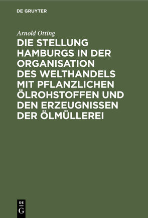 Die Stellung Hamburgs in der Organisation des Welthandels mit pflanzlichen Ölrohstoffen und den Erzeugnissen der Ölmüllerei von Otting,  Arnold