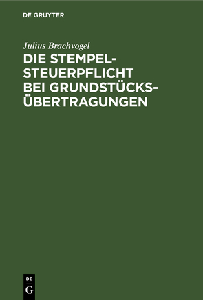 Die Stempelsteuerpflicht bei Grundstücksübertragungen von Brachvogel,  Julius