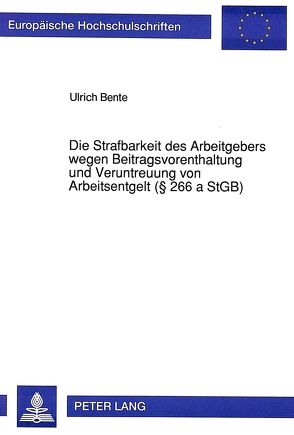 Die Strafbarkeit des Arbeitgebers wegen Beitragsvorenthaltung und Veruntreuung von Arbeitsentgelt ( 266 a StGB) von Bente,  Ulrich