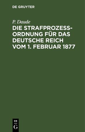 Die Strafprozeßordnung für das Deutsche Reich vom 1. Februar 1877 von Daude,  C., Daude,  P