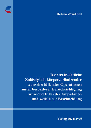 Die strafrechtliche Zulässigkeit körperverändernder wunscherfüllender Operationen unter besonderer Berücksichtigung wunscherfüllender Amputation und weiblicher Beschneidung von Wendland,  Helena