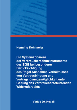 Die Systemkohärenz der Verbraucherschutzinstrumente des BGB bei besonderer Berücksichtigung des Regel-Ausnahme-Verhältnisses von Vertragsbindung und Vertragslösungsmöglichkeit unter Geltung des verbraucherschützenden Widerrufsrechts von Kohlmeier,  Henning