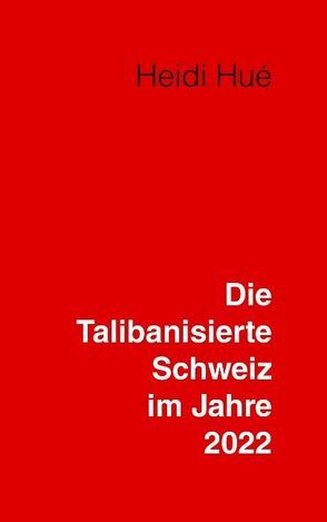 Die Talibanisierte Schweiz im Jahre 2022 von Hué,  Heidi