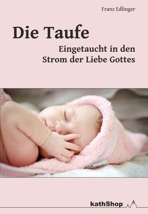 Die Taufe – eingetaucht in den Strom der Liebe Gottes von Edlinger,  Franz