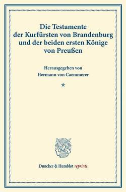 Die Testamente der Kurfürsten von Brandenburg und der beiden ersten Könige von Preußen. von Caemmerer,  Hermann von