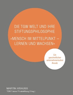 Die TGW Welt und ihre Stiftungsphilosophie. „Mensch im Mittelpunkt – lernen und wachsen“ von Krauss,  Martin, TGW Future Privatstiftung