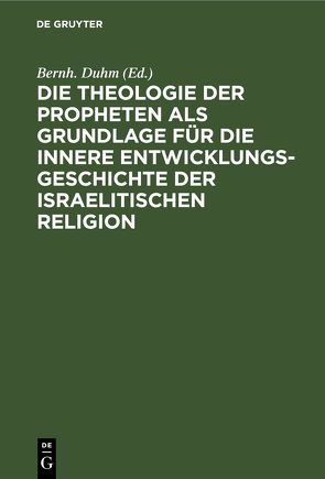 Die Theologie der Propheten als Grundlage für die innere Entwicklungsgeschichte der israelitischen Religion von Duhm,  Bernh.