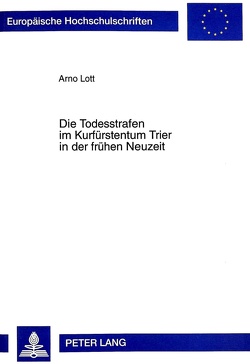 Die Todesstrafen im Kurfürstentum Trier in der frühen Neuzeit von Lott,  Arno