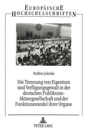 Die Trennung von Eigentum und Verfügungsgewalt in der deutschen Publikums-Aktiengesellschaft und der Funktionswandel ihrer Organe von Juhnke,  Robbin