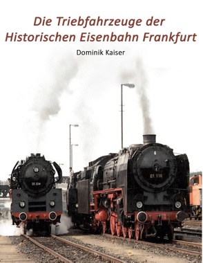 Die Triebfahrzeuge der Historischen Eisenbahn Frankfurt von Kaiser,  Dominik