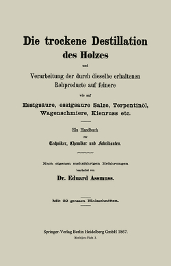 Die trockene Destillation des Holzes und Verarbeitung der durch dieselbe erhaltenen Rohproducte auf feinere, wie auf Essigsäure, essigsaure Salze, Terpentinöl, Wagenschmiere, Kienruss etc. von Assmuss,  Eduard