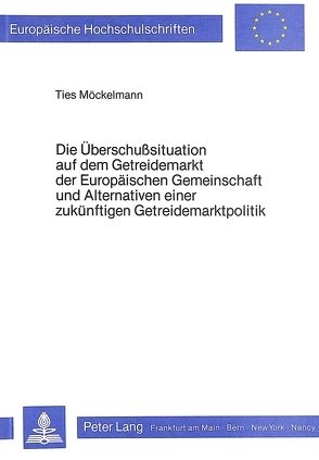 Die Überschusssituation auf dem Getreidemarkt der Europäischen Gemeinschaft und Alternativen einer zukünftigen Getreidemarktpolitik von Möckelmann,  Ties