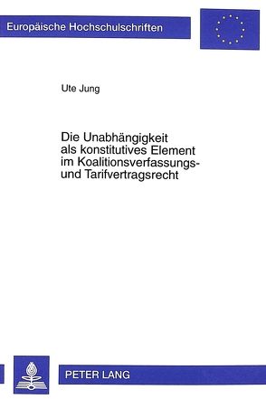 Die Unabhängigkeit als konstitutives Element im Koalitionsverfassungs- und Tarifvertragsrecht von Jung,  Ute