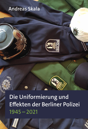 Die Uniformierung und Effekten der Berliner Polizei 1945 – 2021 von Skala,  Andreas