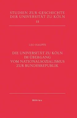 Die Universität zu Köln im Übergang vom Nationalsozialismus zur Bundesrepublik von Haupts,  Leo